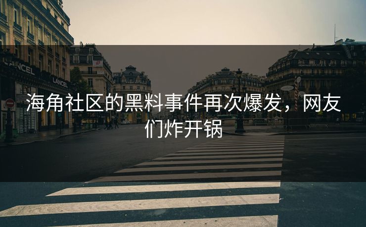 海角社区的黑料事件再次爆发，网友们炸开锅