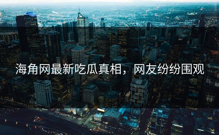 海角网最新吃瓜真相，网友纷纷围观