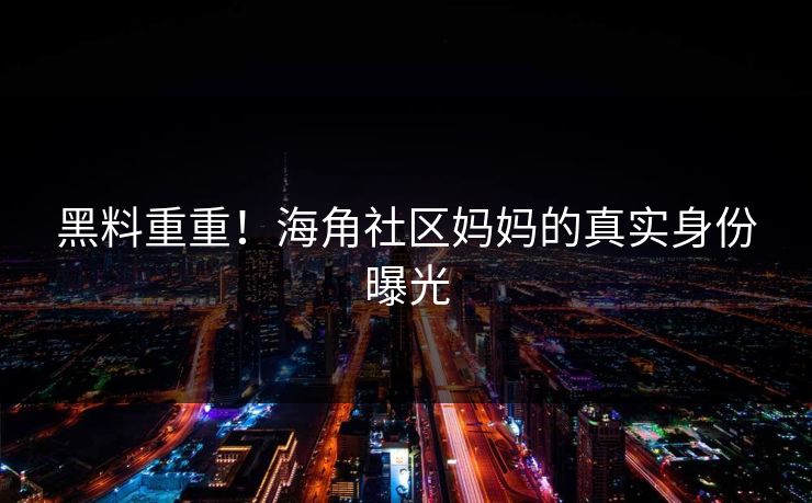 黑料重重！海角社区妈妈的真实身份曝光