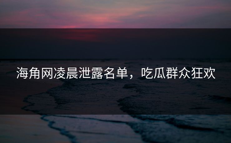 海角网凌晨泄露名单，吃瓜群众狂欢