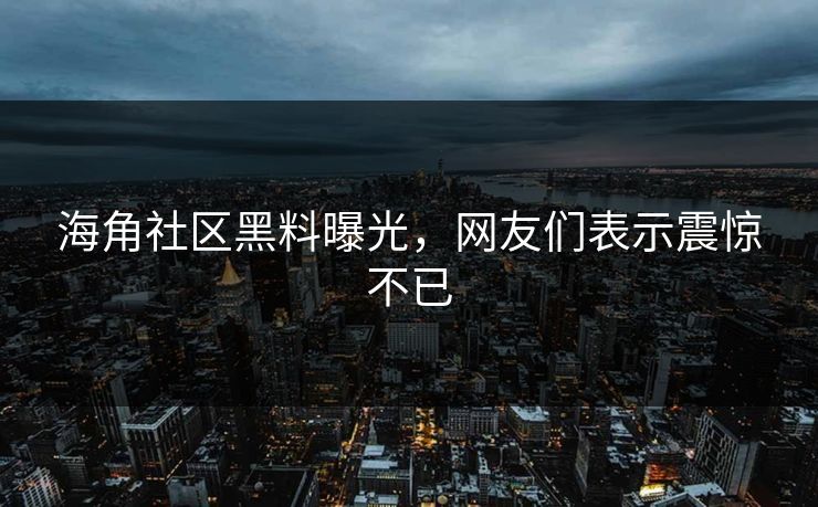 海角社区黑料曝光，网友们表示震惊不已