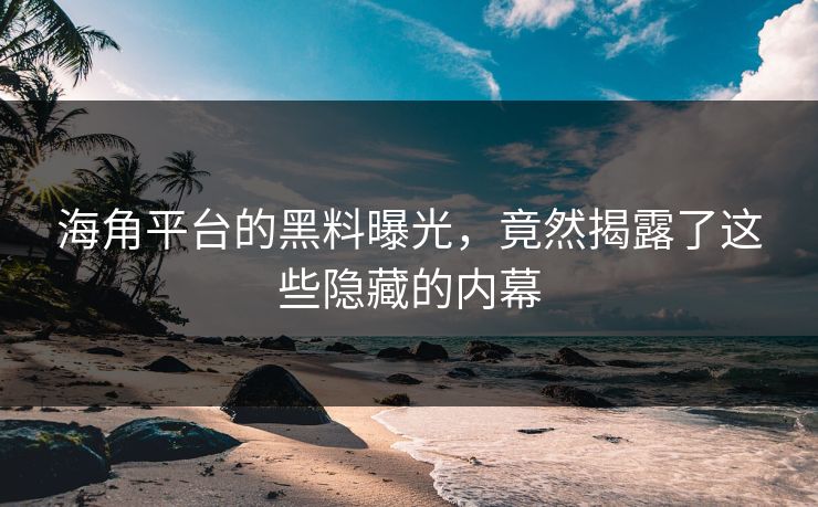 海角平台的黑料曝光，竟然揭露了这些隐藏的内幕