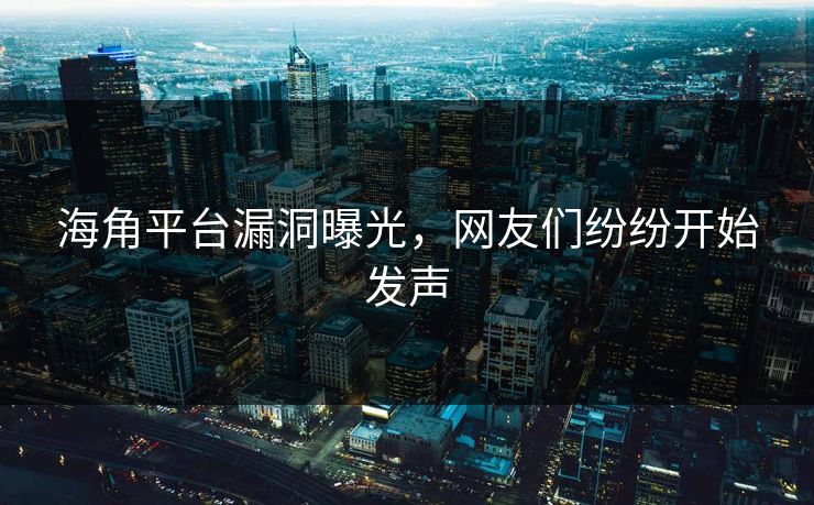 海角平台漏洞曝光，网友们纷纷开始发声