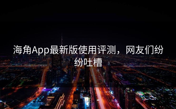 海角App最新版使用评测，网友们纷纷吐槽