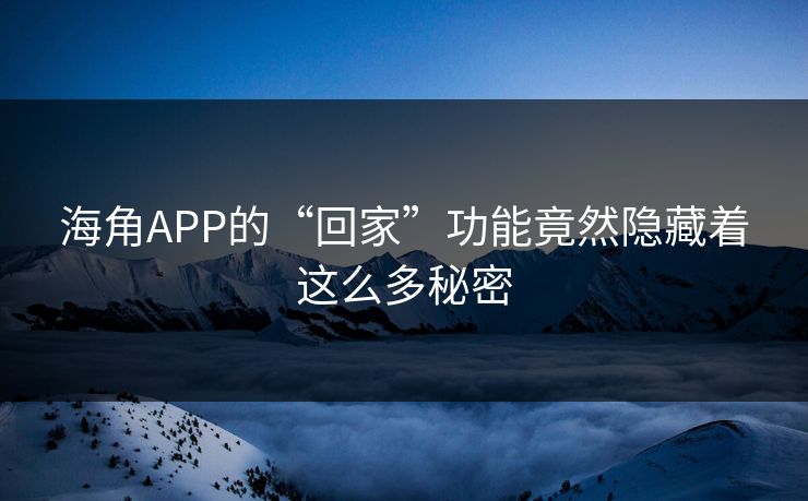 海角APP的“回家”功能竟然隐藏着这么多秘密