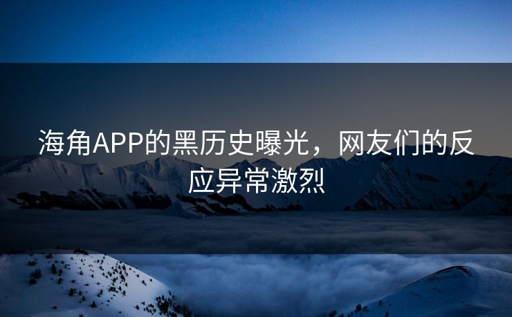 海角APP的黑历史曝光，网友们的反应异常激烈