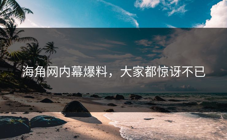 海角网内幕爆料，大家都惊讶不已
