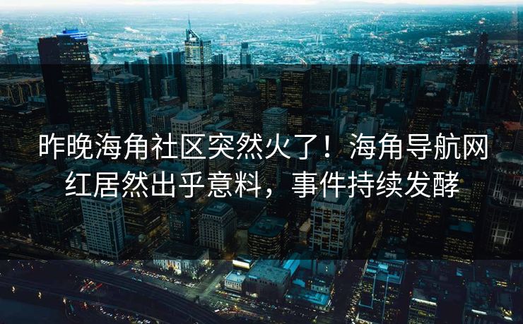 昨晚海角社区突然火了！海角导航网红居然出乎意料，事件持续发酵