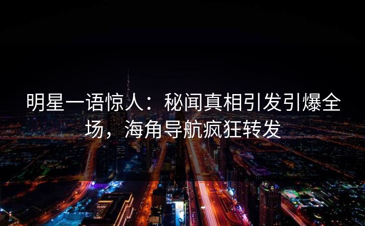 明星一语惊人：秘闻真相引发引爆全场，海角导航疯狂转发