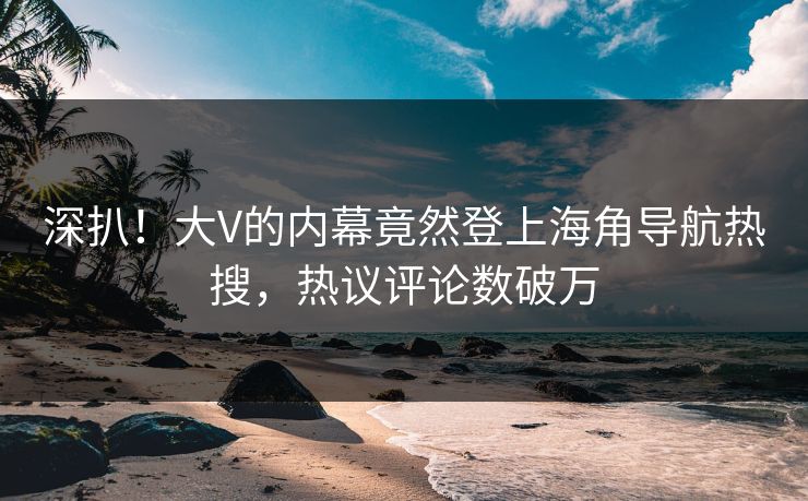 深扒！大V的内幕竟然登上海角导航热搜，热议评论数破万