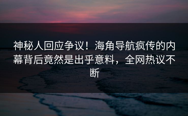 神秘人回应争议！海角导航疯传的内幕背后竟然是出乎意料，全网热议不断