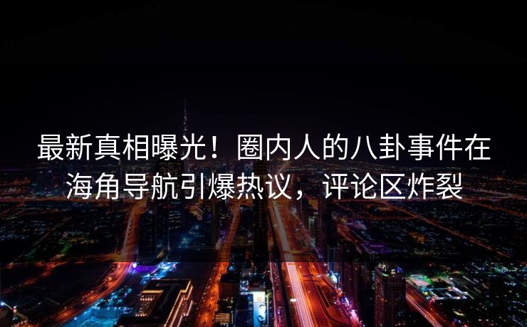 最新真相曝光！圈内人的八卦事件在海角导航引爆热议，评论区炸裂