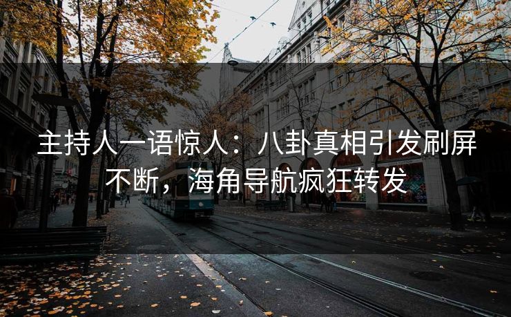 主持人一语惊人：八卦真相引发刷屏不断，海角导航疯狂转发