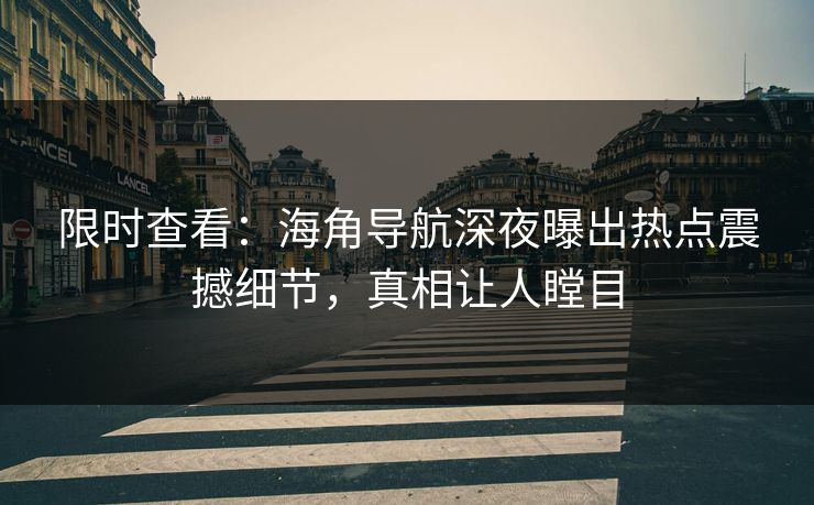限时查看：海角导航深夜曝出热点震撼细节，真相让人瞠目