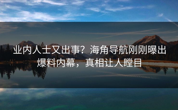 业内人士又出事？海角导航刚刚曝出爆料内幕，真相让人瞠目