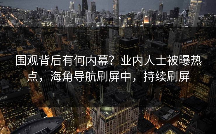 围观背后有何内幕？业内人士被曝热点，海角导航刷屏中，持续刷屏