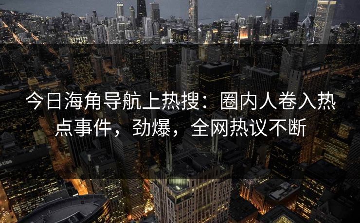今日海角导航上热搜：圈内人卷入热点事件，劲爆，全网热议不断
