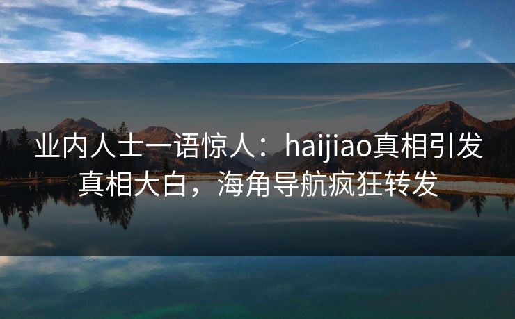 业内人士一语惊人：haijiao真相引发真相大白，海角导航疯狂转发