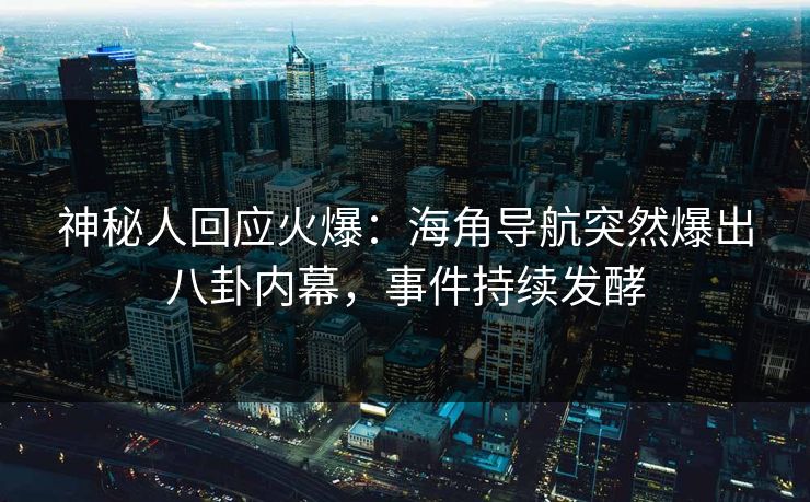神秘人回应火爆：海角导航突然爆出八卦内幕，事件持续发酵