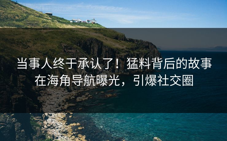 当事人终于承认了！猛料背后的故事在海角导航曝光，引爆社交圈