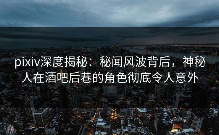 pixiv深度揭秘：秘闻风波背后，神秘人在酒吧后巷的角色彻底令人意外