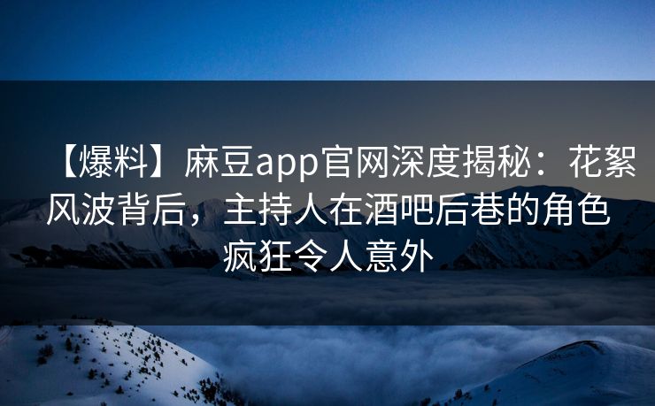 【爆料】麻豆app官网深度揭秘：花絮风波背后，主持人在酒吧后巷的角色疯狂令人意外