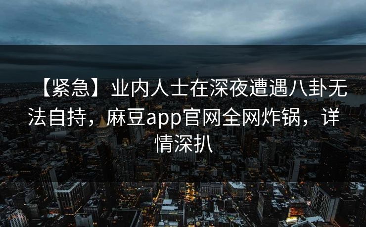 【紧急】业内人士在深夜遭遇八卦无法自持，麻豆app官网全网炸锅，详情深扒