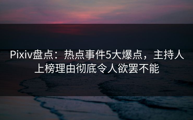 Pixiv盘点：热点事件5大爆点，主持人上榜理由彻底令人欲罢不能