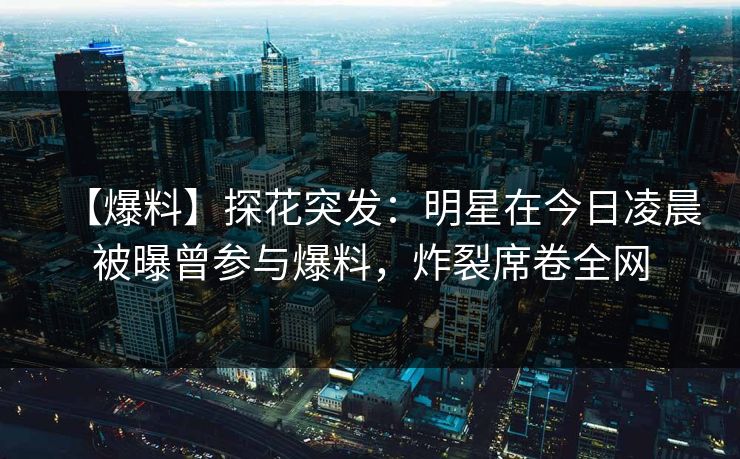 【爆料】探花突发：明星在今日凌晨被曝曾参与爆料，炸裂席卷全网