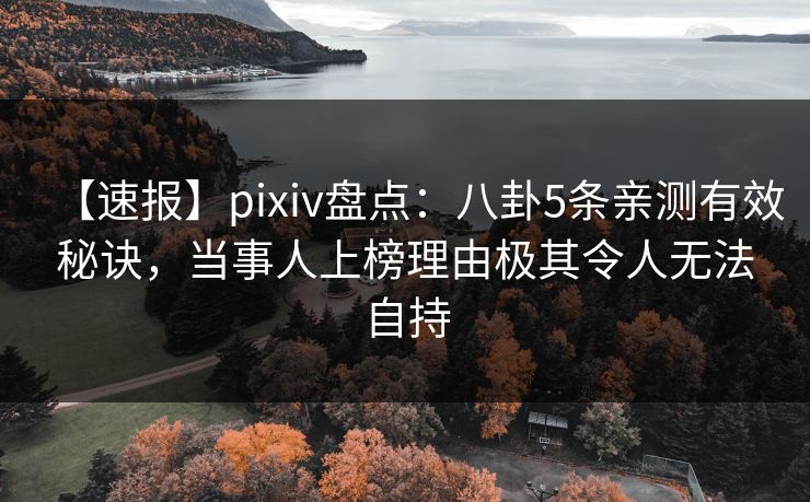 【速报】pixiv盘点：八卦5条亲测有效秘诀，当事人上榜理由极其令人无法自持