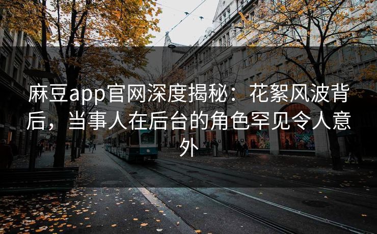麻豆app官网深度揭秘：花絮风波背后，当事人在后台的角色罕见令人意外