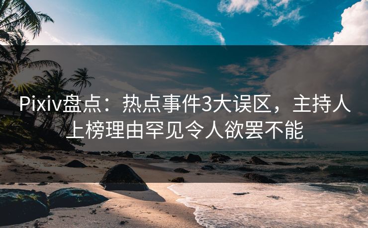 Pixiv盘点：热点事件3大误区，主持人上榜理由罕见令人欲罢不能