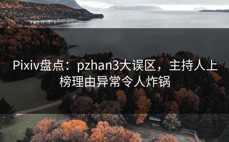 Pixiv盘点：pzhan3大误区，主持人上榜理由异常令人炸锅