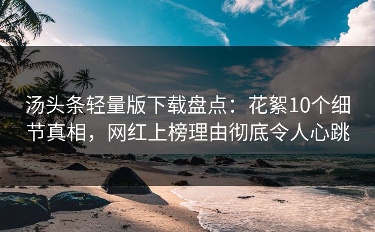 汤头条轻量版下载盘点：花絮10个细节真相，网红上榜理由彻底令人心跳