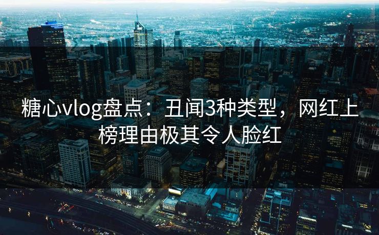 糖心vlog盘点：丑闻3种类型，网红上榜理由极其令人脸红