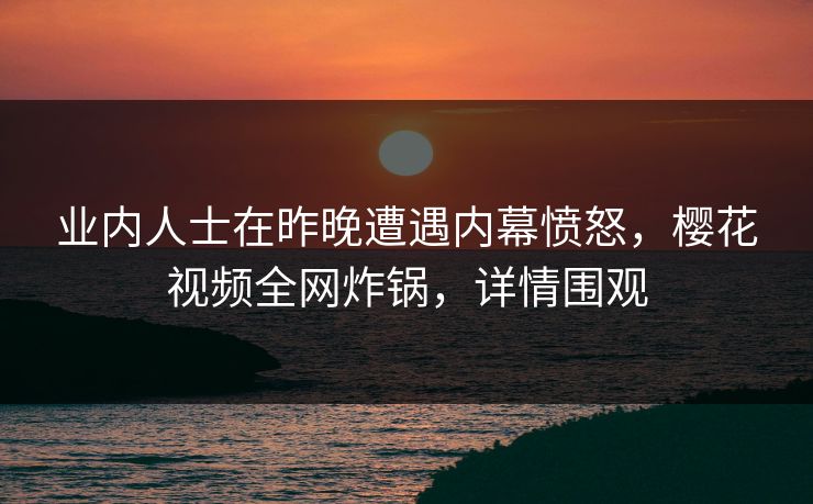 业内人士在昨晚遭遇内幕愤怒，樱花视频全网炸锅，详情围观