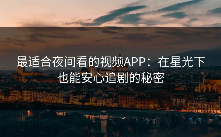 最适合夜间看的视频APP：在星光下也能安心追剧的秘密