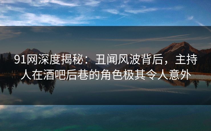 91网深度揭秘：丑闻风波背后，主持人在酒吧后巷的角色极其令人意外