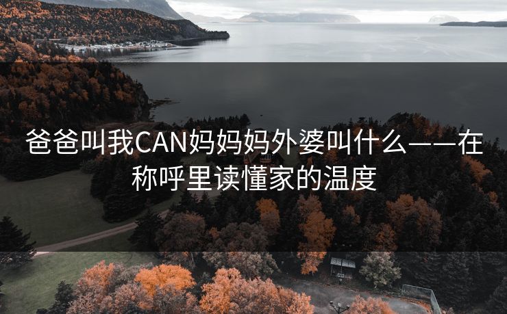 爸爸叫我CAN妈妈妈外婆叫什么——在称呼里读懂家的温度