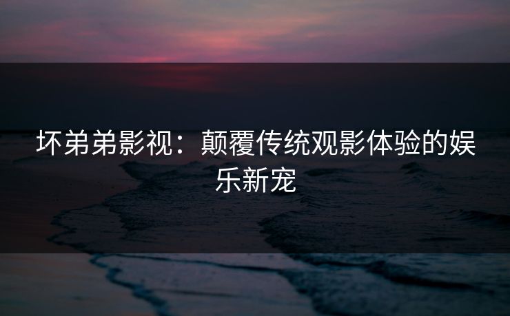 坏弟弟影视：颠覆传统观影体验的娱乐新宠