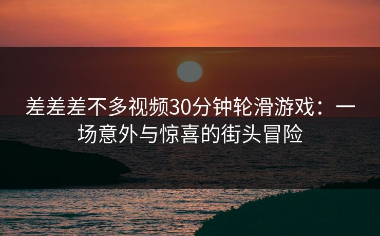 差差差不多视频30分钟轮滑游戏：一场意外与惊喜的街头冒险
