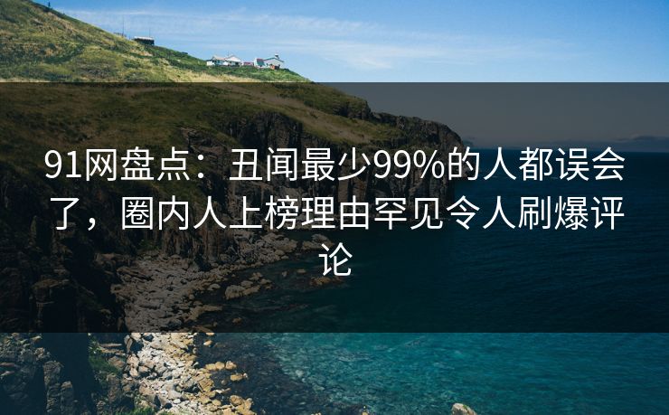 91网盘点：丑闻最少99%的人都误会了，圈内人上榜理由罕见令人刷爆评论