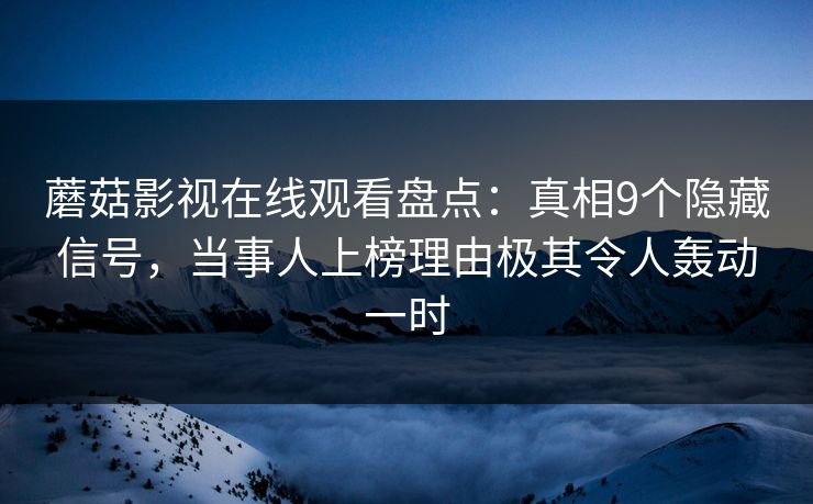 蘑菇影视在线观看盘点：真相9个隐藏信号，当事人上榜理由极其令人轰动一时