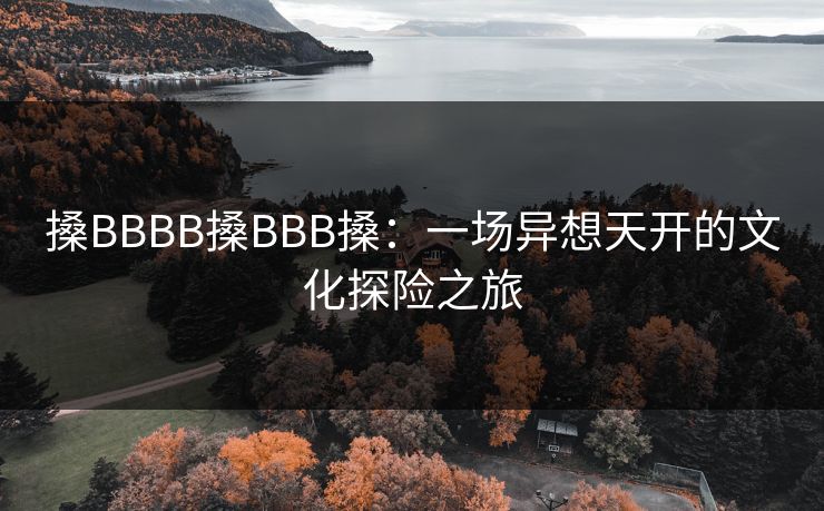 搡BBBB搡BBB搡:一场异想天开的文化探险之旅 搡BBBB搡BBB搡:一场异想天开的文化探险之旅