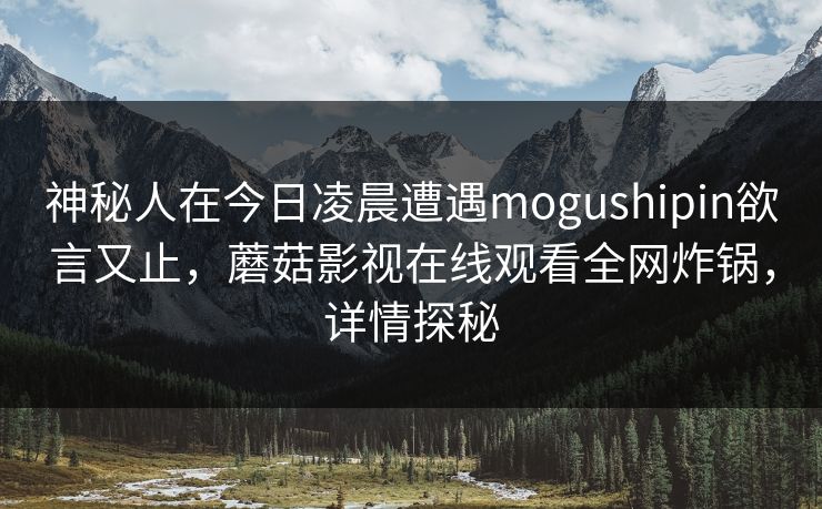 神秘人在今日凌晨遭遇mogushipin欲言又止，蘑菇影视在线观看全网炸锅，详情探秘