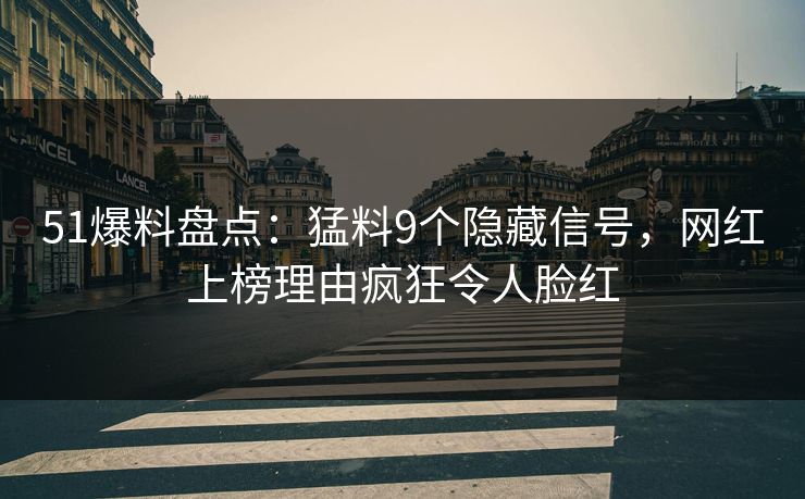 51爆料盘点：猛料9个隐藏信号，网红上榜理由疯狂令人脸红