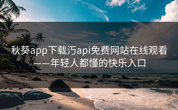 秋葵app下载汅api免费网站在线观看——年轻人都懂的快乐入口
