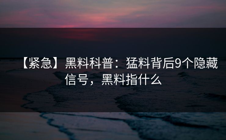 【紧急】黑料科普：猛料背后9个隐藏信号，黑料指什么