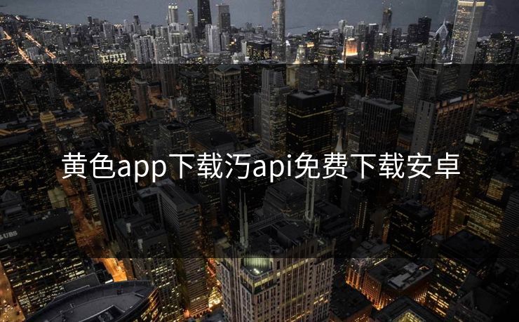黄色app下载汅api免费下载安卓