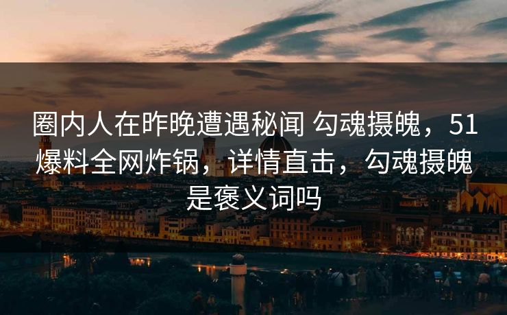 圈内人在昨晚遭遇秘闻 勾魂摄魄，51爆料全网炸锅，详情直击，勾魂摄魄是褒义词吗